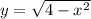 y = \sqrt{4 - x ^{2} }