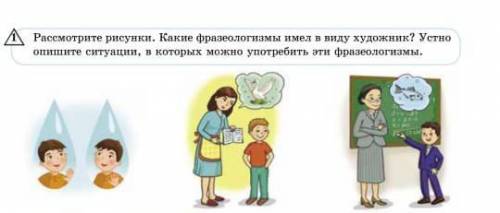 рассмотрите рисунки.Какие фразеологизмы имел в виду художник? Устно опишите ситуации, которых можно