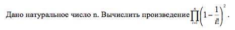 Дано натуральное число п. Вычислить произведение n/П/i=1*(1-1/i!)^2составить блок схему