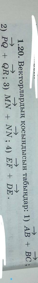 1.20. Векторлардың қосындысын табыңдар: 1) АВ + ВС ; 2) PQ + QR; 3) MN + NN ; 4) EF +DE.(наверху стр