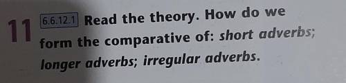 11 6.6.12.1 Read the theory. How do weform the comparative of: short adverbs;longer adverbs; irregul