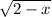 \sqrt{2 - x}