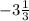 -3\frac{1}{3}