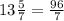 13\frac{5}{7} =\frac{96}{7}