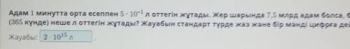 Адам 1 минутта орта есеппен 5 ∙ 10–1 л оттегін жұтады. Жер шарында 7,5 млрд адам болса, бір жылда (3