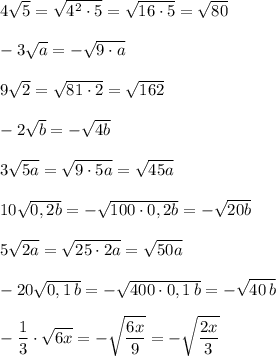 4\sqrt{5}=\sqrt{4^2\cdot 5}=\sqrt{16\cdot 5}=\sqrt{80}\\\\-3\sqrt{a}=-\sqrt{9\cdot a}\\\\9\sqrt{2}=\sqrt{81\cdot 2}=\sqrt{162}\\\\-2\sqrt{b}=-\sqrt{4b}\\\\3\sqrt{5a}=\sqrt{9\cdot 5a}=\sqrt{45a}\\\\\-10\sqrt{0,2b}=-\sqrt{100\cdot 0,2b}=-\sqrt{20b}\\\\5\sqrt{2a}=\sqrt{25\cdot 2a}=\sqrt{50a}\\\\-20\sqrt{0,1\, b}=-\sqrt{400\cdot 0,1\, b}=-\sqrt{40\, b}\\\\-\dfrac{1}{3}\cdot \sqrt{6x}=-\sqrt{\dfrac{6x}{9}}=-\sqrt{\dfrac{2x}{3} }