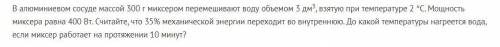 Задание по физике 20 б В алюминиевом сосуде массой 300 г миксером перемешивают воду объемом 3 дм3, в