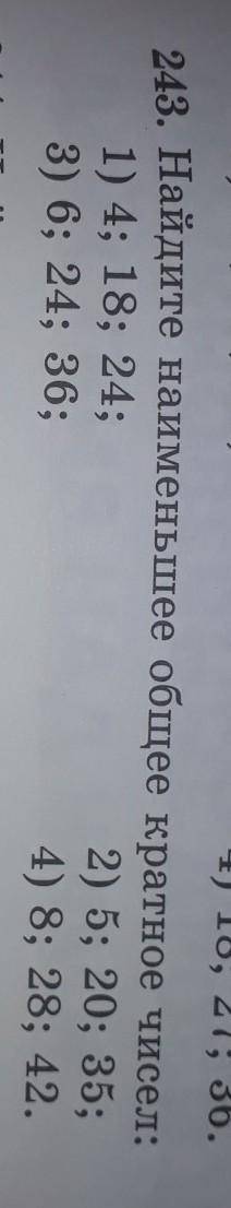 243. Найдите наименьшее общее кратное чисел: 1) 4; 18; 24;2) 5; 20; 35;3) 6; 24; 36;4) 8; 28; 42.​