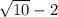 \sqrt{10} - 2