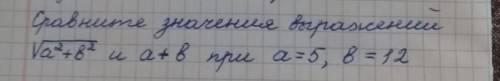 Сравните значение выражений √а²+b² при а=5, в=12 ​