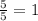 \frac{5}{5} = 1