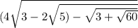 (4 \sqrt{3 - 2 \sqrt{5) - \sqrt{3 + \sqrt{60} } } }