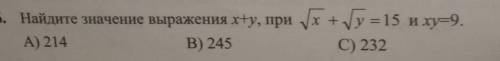 . Найдите значение выражения x+y, при корень х+корень y=15 и ху=9 А) 214B) 245C) 232D) 219​