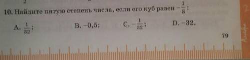 10. Найдите пятую степень числа, если его куб равен-1/8 А.1/32В. -0.5С.-1/32D. -32.​
