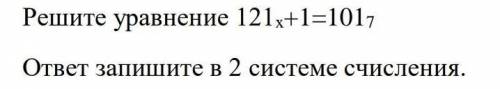 Решите уравнение 121x+1=101(7)ответ запишите в 2 системе счисления.​