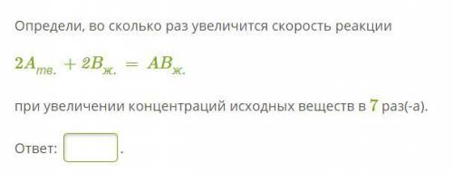 быстрее Определи, во сколько раз увеличится скорость реакции 2Aтв.+2Bж.=ABж. при увеличении концент