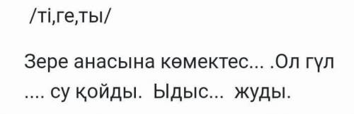 / ті , ге , ты / Зере анасына көмектес ... .Ол гүл су қойды . Ыдыс ... жуды