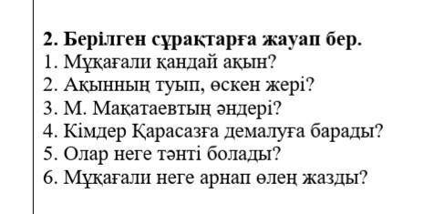 ответь на вопросы Каз яз мұқағали қандай ақын? ақынның туып ,өскен жері?М.Мақатаевтың әндері?кімдер