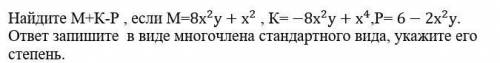 Найдите М+К-Р , если М=〖8х〗^2 у+х^2 , К= -8х^2 у+х^4,Р= 6-2х^2 у. ответ запишите в виде многочлена с