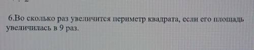 6.Во сколько раз увеличится периметр квадрата, если его площадьувеличилась в 9 раз. ​