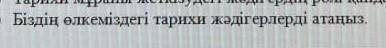 Біздін өлкеміздегі тарихи жәдігерлердін атыкөмектесіп жіберініздерш көп берем