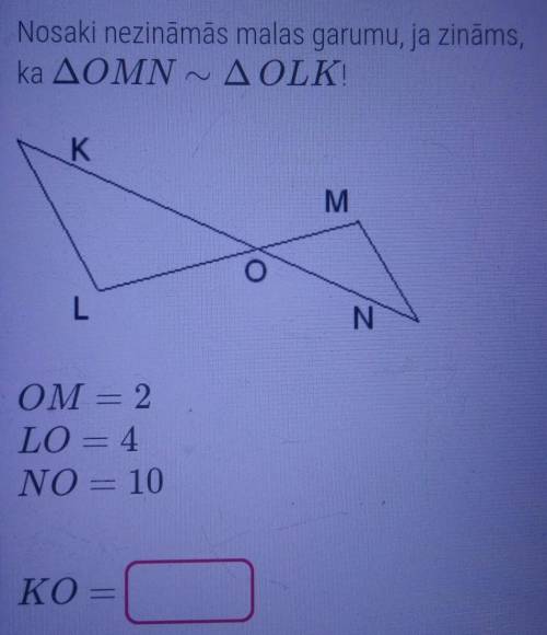 Nosaki nezināmās malas garumu, ja zināms, ka trijsturis OMN ~ trijsturis OLK OM=2LO=4NO=10KO=?