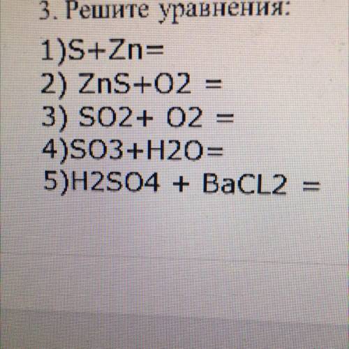 3. Решите уравнения: 1)S+Zn= 2) ZnS+O2 = 3) SO2+ 02 = 4)SO3+H20= 5)H2SO4 + BaCL2=