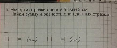 5. Начерти отрезки длиной 5 см и 3 см. Найди сумму и разность длин данных отрезков.□ □=□ (см) □ □= (