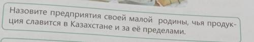 Назовите предприятия своей малой родины, чья продук- ция славится в Казахстане и за её пределами