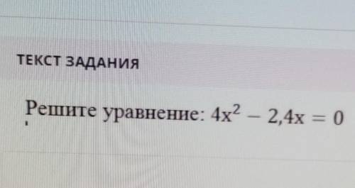 ПОМАГИТЕ У МЕНЯ СОЧ ТЕКСТ ЗАДАНИЯРешите уравнение: 4х^2 - 2,4х = 0​