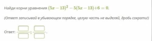 Найди корни уравнения (5x−13)2−5(5x−13)+6=0. (ответ записывай в убывающем порядке, целую часть не вы