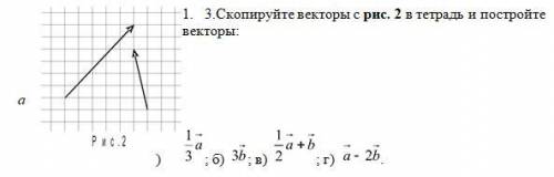 Скопируйте векторы с Рис 2 и постройте вектора: А) 1/3а Б) 3в В) 1/2а+в Г) а-2в Векторы есть на рису