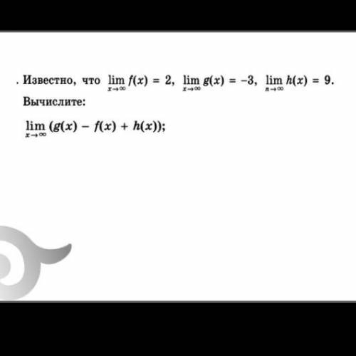 . Известно, что lіm f(x) = 2, lim g(x) = -3, lim h(x) = 9. Вычислите: lim (g(x) - f(x) + h(x));