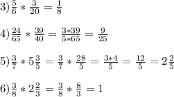 3)\frac{5}{6} *\frac{3}{20} =\frac{1}{8} \\\\4)\frac{24}{65} *\frac{39}{40} =\frac{3*39}{5*65} =\frac{9}{25} \\\\5)\frac{3}{7} *5\frac{3}{5} =\frac{3}{7} *\frac{28}{5}=\frac{3*4}{5} =\frac{12}{5} =2\frac{2}{5} \\\\6)\frac{3}{8} *2\frac{2}{3} =\frac{3}{8} *\frac{8}{3}=1