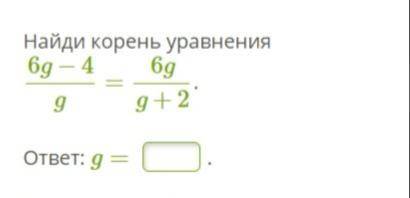 Алгебра 9 класс Найди корень уравнения 6g−4/g=6g/g+2. ответ: g=...