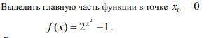 Выделить главную часть функции в точке x0=0f(x)=2^x²-1