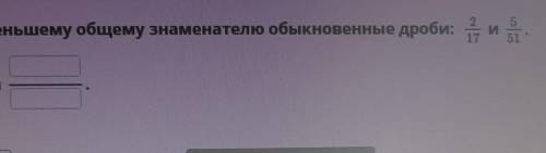 Приведи к наименьшему общему знаменателю обыкновенные дроби:2/17 5/51 ​