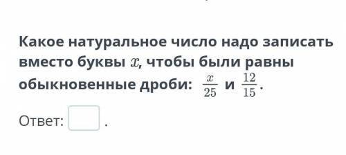 Какое натуральное число надо записать вместо буквы х, чтобы были равны обыкновенные дроби х/25 и 12/