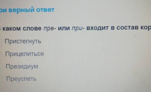 Выбери верный ответ В каком слове пре- или при- входит в состав корня?ПристегнутьПрицелитьсяПрезидиу