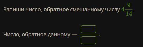 Запиши число, обратное смешанному числу 4 9/14.Число, обратное данному — .