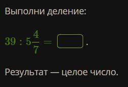 Выполни деление: 39 : 5 4/7 = Результат — целое число.