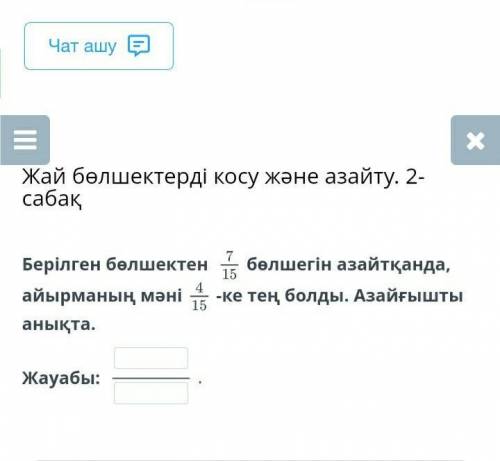 Берілген бөлшектен 7/15 бөлшегін азайтқанда, айырманың мәні 4/15-ке тең болды. Азайғышты анықта. ​