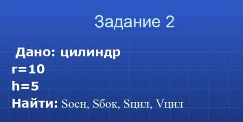 Дано: цилиндр r=10 h=5 Найти: Sосн, Sбок, Sцил, Vцил