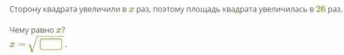 Сторону квадрата увеличили в x раз, поэтому площадь квадрата увеличилась в 26 раз. Чему равно x? отв