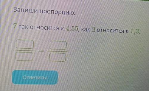 Запиши пропорцию:7 так относится к 4, 55, как 2 относится к 1,3.​