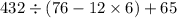 432 \div (76 - 12 \times 6) + 65