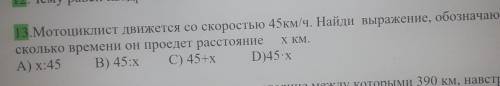 13.Мотоциклист движется со скоростью 45км/ч. Найди выражение, обозначающее, за сколько времени он пр