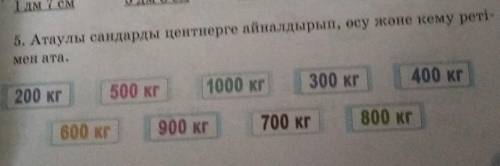 5. Атаулы сандарды центнерге айналдырып, өсу және кему реті- мен ата.200 кг500 кг1000 кг300 кг400 кг