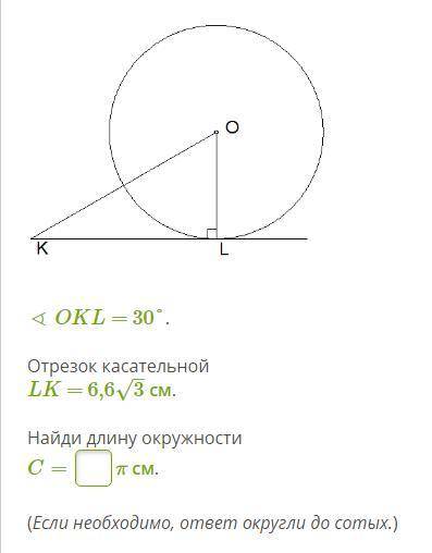 Как решить это? ∢ OKL = 30°. Отрезок касательной LK = 6,63–√ см. Найди длину окружности C= π см. (Е