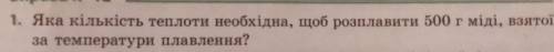 1. Яка кількість теплоти необхідна, щоб розплавити 500 г міді, взятоїза температури плавлення?​
